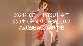 2024年6月，【YESU】空乘实习生（养成系反差婊）,167高颜值肥臀,舔狗眼中的