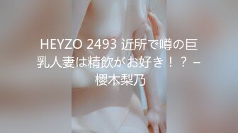 HEYZO 2493 近所で噂の巨乳人妻は精飲がお好き！？ – 櫻木梨乃