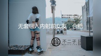 无套后入内射前女友，合肥