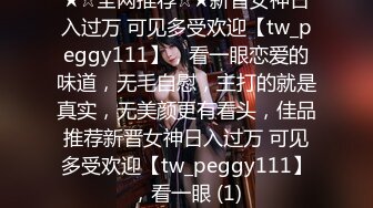 ★☆全网推荐☆★新晋女神日入过万 可见多受欢迎【tw_peggy111】，看一眼恋爱的味道，无毛自慰，主打的就是真实，无美颜更有看头，佳品推荐新晋女神日入过万 可见多受欢迎【tw_peggy111】，看一眼 (1)