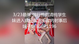 3/23最新 强行推倒清纯学生妹进入疯狂输出无套内射事后妹子痛哭VIP1196