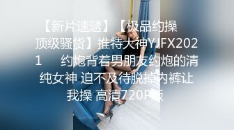 【新片速遞】【极品约操❤️顶级骚货】推特大神YJFX2021❤️约炮背着男朋友约炮的清纯女神 迫不及待脱掉内裤让我操 高清720P版 