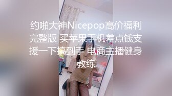 约啪大神Nicepop高价福利完整版 买苹果手机差点钱支援一下搞到手 电商主播健身教练