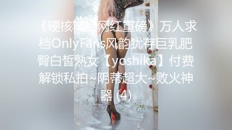 《硬核精品网红重磅》万人求档OnlyFans风韵犹存巨乳肥臀白皙熟女【yoshika】付费解锁私拍~阴蒂超大~败火神器 (4)