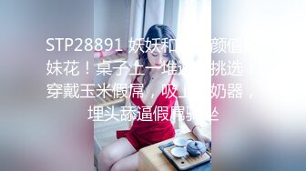 STP28891 妖妖和兔兔颜值姐妹花！桌子上一堆道具挑选！穿戴玉米假屌，吸上震奶器，埋头舔逼假屌骑坐