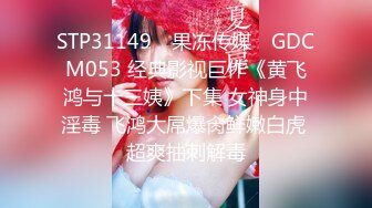 STP31149 ✿果冻传媒✿ GDCM053 经典影视巨作《黄飞鸿与十三姨》下集 女神身中淫毒 飞鸿大屌爆肏鲜嫩白虎 超爽抽刺解毒