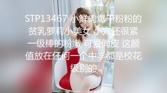 STP13467 小鲜肉爆干粉粉的贫乳萝莉小美女 小穴还很紧一级棒的粉嫩 可爱俏皮 这颜值放在任何一个中学都是校花级别的