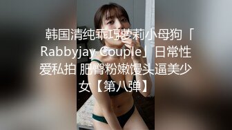 ✨韩国清纯乖巧萝莉小母狗「Rabbyjay Couple」日常性爱私拍 肥臀粉嫩馒头逼美少女【第八弹】