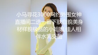 小马寻花3000网约外围女神直播间二选一留下肤白貌美身材样貌极品的小姐姐,佳人相伴水乳交融