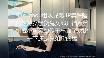 91suzhou组队兄弟3P卖保险的轻熟女骚货兔女郎开裆黑丝扮成小可爱貌似干出血了对比一下还是兄弟肏的猛