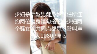 少妇杀手型男健身教练住所连约两位健身馆勾搭的美少妇两个骚女的共同点都是肥臀叫声诱人1080P原版