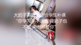 大奶子英语老师给学生补课 “你学习学不进去 摸奶子也不敢 来老师帮你”