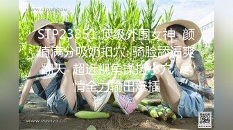 STP23851 顶级外围女神  颜值满分吸奶扣穴  骑脸舔逼爽翻天  超近视角揉搓小穴  尽情全力输出爆插