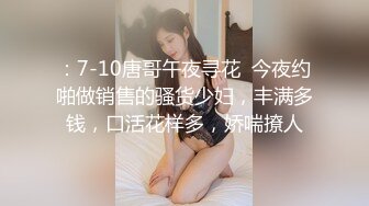 ：7-10唐哥午夜寻花  今夜约啪做销售的骚货少妇，丰满多钱，口活花样多，娇喘撩人