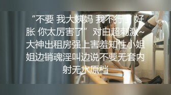 “不要 我大姨妈 我不行了 好胀 你太厉害了”对白超刺激~大神出租房强上害羞知性小姐姐边销魂淫叫边说不要无套内射无水原档