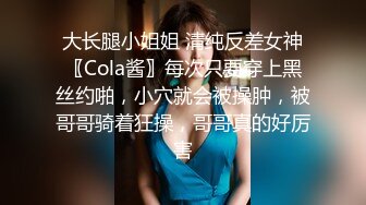 大长腿小姐姐 清纯反差女神〖Cola酱〗每次只要穿上黑丝约啪，小穴就会被操肿，被哥哥骑着狂操，哥哥真的好厉害