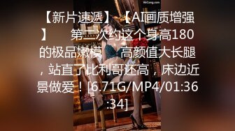 【新片速遞】 【AI画质增强】❤️第二次约这个身高180的极品嫩模❤️高颜值大长腿，站直了比利哥还高，床边近景做爱！[6.71G/MP4/01:36:34]