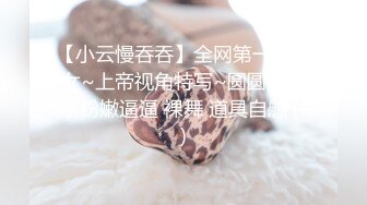 【小云慢吞吞】全网第一美少女~上帝视角特写~圆圆的乳房 粉嫩逼逼 裸舞 道具自慰 (4)