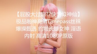 【屁股大过肩??快活似神仙】极品啪神高清Timepass丝袜爆操甄选 约啪长腿女神 淫语内射 高清1080P原版