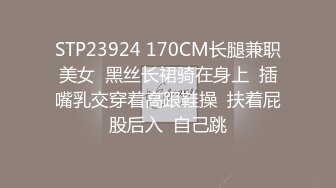 STP23924 170CM长腿兼职美女  黑丝长裙骑在身上  插嘴乳交穿着高跟鞋操  扶着屁股后入  自己跳