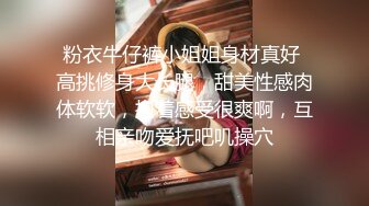 粉衣牛仔裤小姐姐身材真好 高挑修身大长腿，甜美性感肉体软软，抱着感受很爽啊，互相亲吻爱抚吧叽操穴