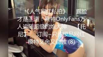 ♡♥《人气网红私拍》♡♥露脸才是王道！推特OnlyFans万人追随超级约炮大神♡♥【托尼】♡♥订阅~只约极品网红模特又肏又调教 (8)