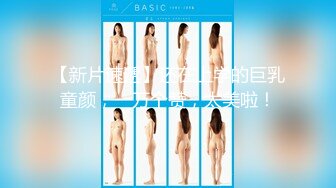 【新片速遞】还在上学的巨乳童颜，一万个赞，太美啦！