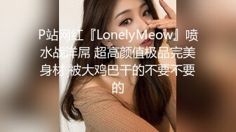 P站网红『LonelyMeow』喷水战洋屌 超高颜值极品完美身材 被大鸡巴干的不要不要的