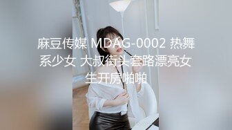 麻豆传媒 MDAG-0002 热舞系少女 大叔街头套路漂亮女生开房啪啪