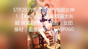 STP29299 清爽秀气高颜女神！【Kathy123】蝴蝶逼大长腿 跳蛋自慰！明星脸，女团身材，重金获取！！ VIP0600