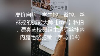 高价自购，学生控、臀控、丝袜控的摄影大师【rosi】私拍，漂亮艺校舞蹈生透明丝袜内内露毛骆驼趾一字马 (14)