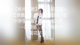 【新片速遞】 ✨✨✨ 校花系~【京鱼儿】19岁童颜巨乳~女仆学生制服~道具自慰~流 ✨✨✨-~高颜值，户外漏奶子，菊花不错！