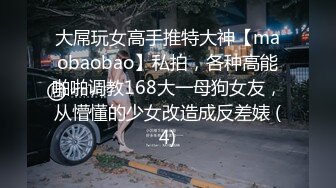 大屌玩女高手推特大神【maobaobao】私拍，各种高能啪啪调教168大一母狗女友，从懵懂的少女改造成反差婊 (4)