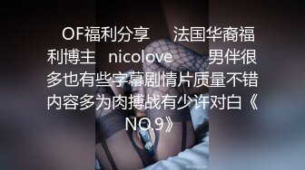 ❤OF福利分享❤㊙法国华裔福利博主⭐nicolove⭐▶▶男伴很多也有些字幕剧情片质量不错内容多为肉搏战有少许对白《NO.9》