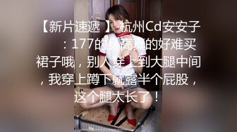 【新片速遞 】 杭州Cd安安子❤️：177的身高真的好难买裙子哦，别人穿上到大腿中间，我穿上蹲下就露半个屁股，这个腿太长了！