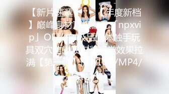 【新片速遞】   ✨【年度新档】巅峰身材顶级豪乳「npxvip」OF私拍 极品酮体触手玩具双穴自慰喷白浆视觉效果拉满【第一弹】[4.61GB/MP4/1:16:34]