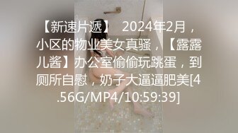 【新速片遞】  2024年2月，小区的物业美女真骚，【露露儿酱】办公室偷偷玩跳蛋，到厕所自慰，奶子大逼逼肥美[4.56G/MP4/10:59:39]