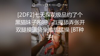 [2DF2]七天探花极品约了个黑猫妹子啪啪，互摸舔弄张开双腿摸逼骑坐抽插猛操 [BT种子]