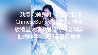 ✿劲爆完美身材✿极品尤物〖ChineseBunny〗巅峰女神顶级精盆火辣极品身材高潮颤挛抽搐呻吟勾魂超极品反差婊