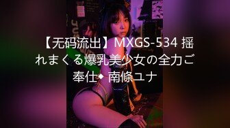  【无码流出】MXGS-534 揺れまくる爆乳美少女の全力ご奉仕◆ 南條ユナ