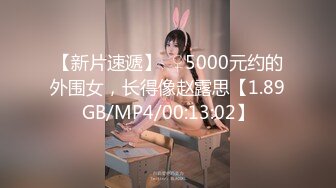 【新片速遞】  ♀5000元约的外围女，长得像赵露思【1.89GB/MP4/00:13:02】