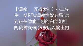 【调教❤️淫奴大神】小二先生✿ MRTU调教性奴专场 逮到正在偷偷自慰的白丝姐姐 真.肉棒伺候 狠狠后入输出内射