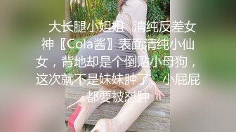 ✿大长腿小姐姐✿清纯反差女神〖Cola酱〗表面清纯小仙女，背地却是个倒贴小母狗，这次就不是妹妹肿了、小屁屁都要被怼肿