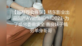 【超推荐会尊享】精东影业出品国产AV剧情新作JD023-为了婚房委曲求全 善良妹子犒劳单身哥哥