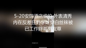 5-20安防酒店偷拍 外表清秀内在反差狂野学妹穿白丝袜被已工作胖哥男友草