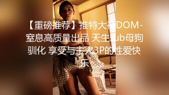 【重磅推荐】推特大神DOM-窒息高质量出品 天生sub母狗驯化 享受与主人3P的性爱快乐