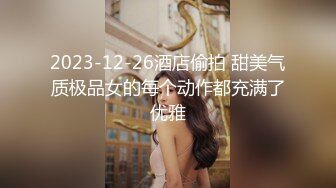 2023-12-26酒店偷拍 甜美气质极品女的每个动作都充满了优雅