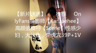 【新片速遞】  ❣️推荐❣️OnlyFans摄影师【Kantaehee】高颜值模特【Scene】性感少妇，大长腿，白虎穴39P+1V