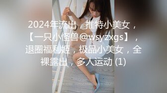 2024年流出，推特小美女，【一只小怪兽@wsyzxgs】，退圈福利姬，极品小美女，全裸露出，多人运动 (1)