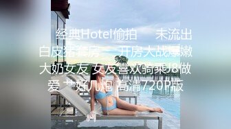 ❤️经典Hotel偷拍❤️未流出白皮猪套房❤️开房大战爆嫩大奶女友 女友喜欢骑乘J8做爱 艹好几炮 高清720P版